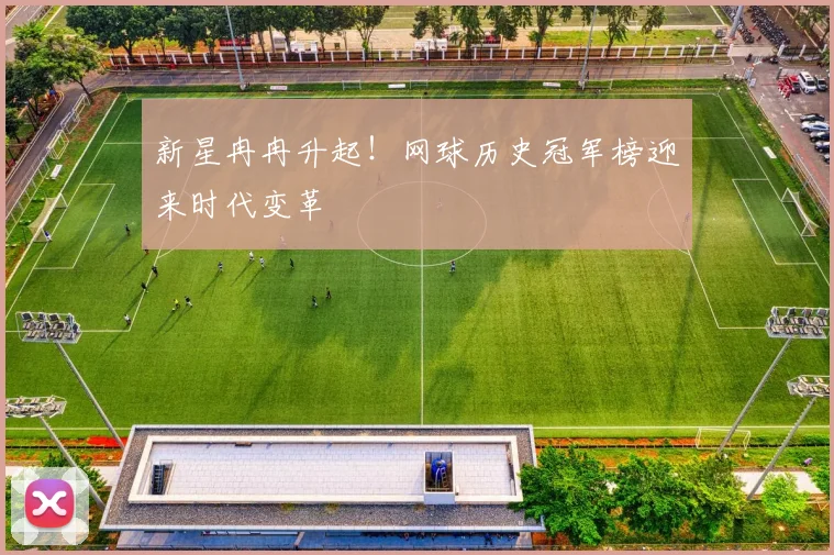 新星冉冉升起!网球历史冠军榜迎来时代变革