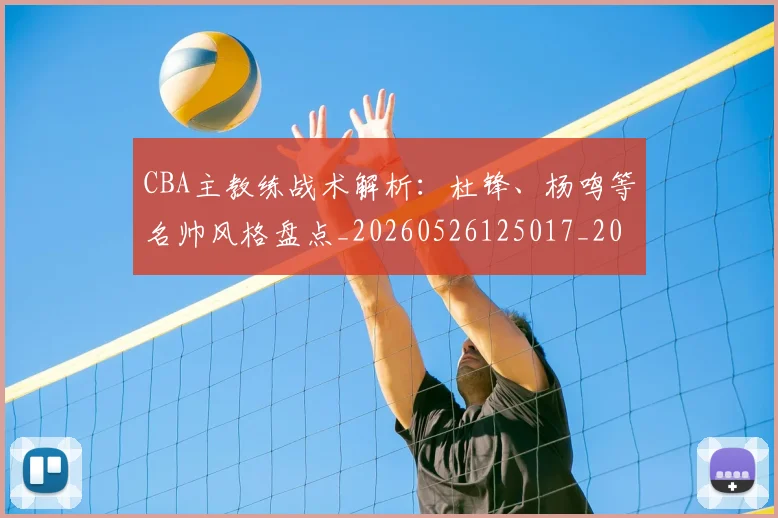 CBA主教练战术解析：杜锋、杨鸣等名帅风格盘点_20260526125017_20260701210032_20260712043427