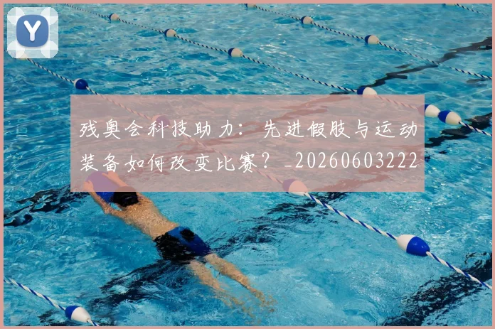 残奥会科技助力：先进假肢与运动装备如何改变比赛？_20260603222621