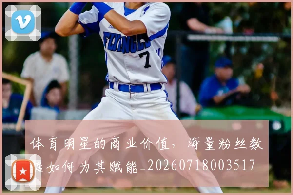体育明星的商业价值，海量粉丝数据如何为其赋能_20260718003517