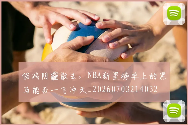 伤病阴霾散去，NBA新星榜单上的黑马能否一飞冲天_20260703214032