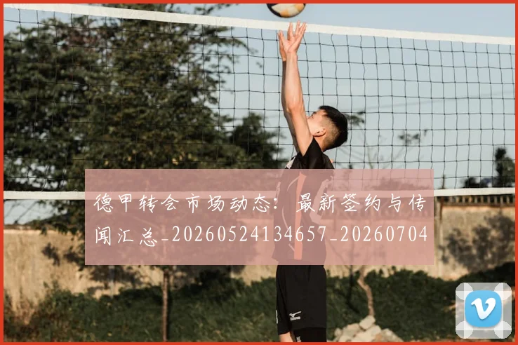 德甲转会市场动态：最新签约与传闻汇总_20260524134657_20260704173728_20260722162700