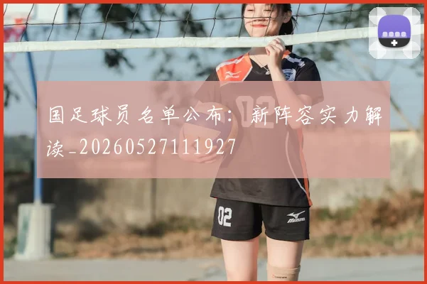国足球员名单公布：新阵容实力解读_20260527111927