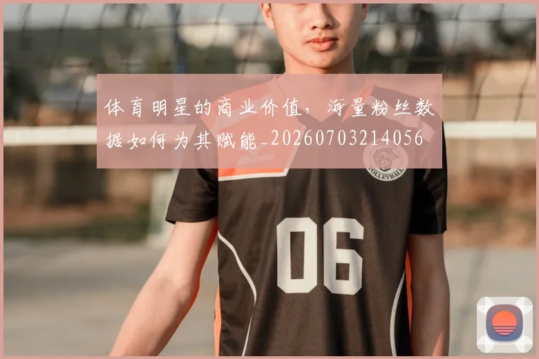 体育明星的商业价值,海量粉丝数据如何为其赋能_20260703214056
