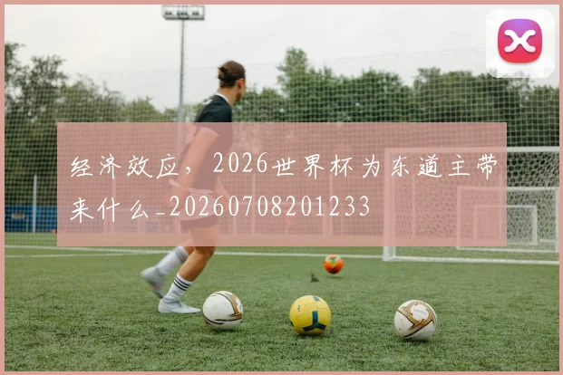经济效应,2026世界杯为东道主带来什么_20260708201233
