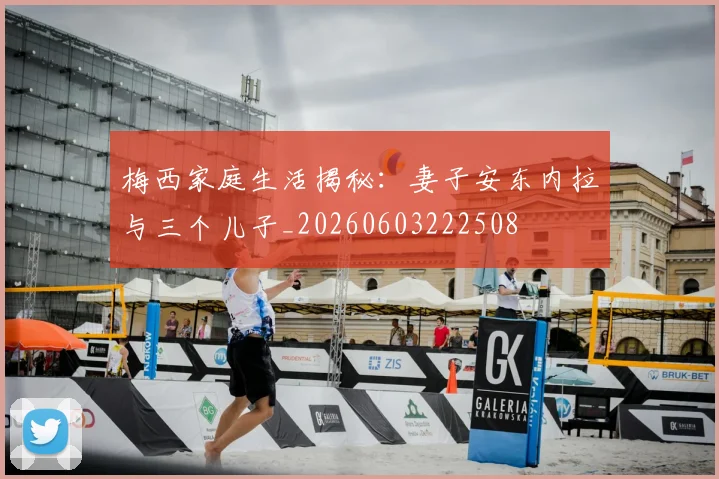 梅西家庭生活揭秘:妻子安东内拉与三个儿子_20260603222508
