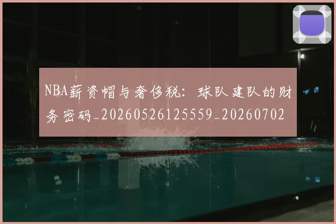 NBA薪资帽与奢侈税:球队建队的财务密码_20260526125559_20260702171413_20260714214512