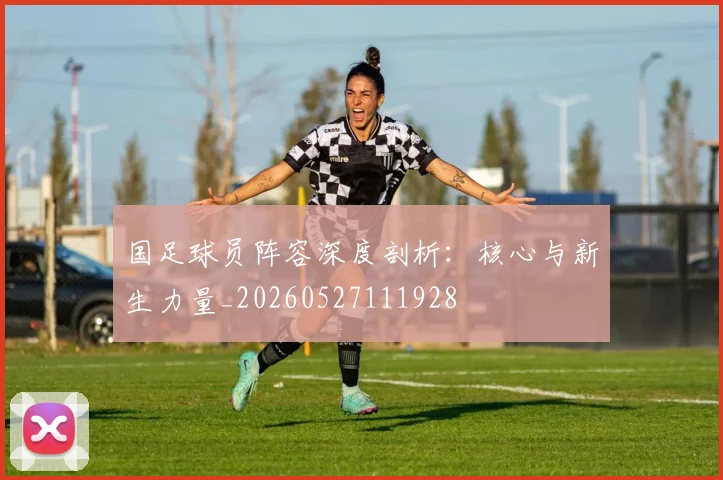 国足球员阵容深度剖析：核心与新生力量_20260527111928