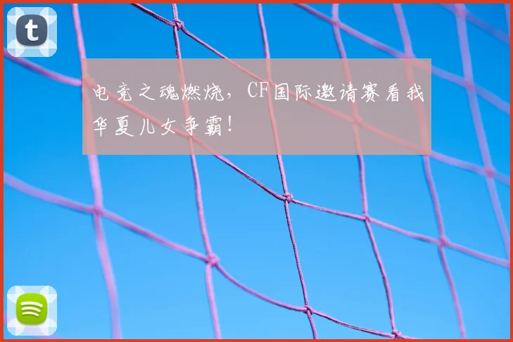 电竞之魂燃烧，CF国际邀请赛看我华夏儿女争霸！