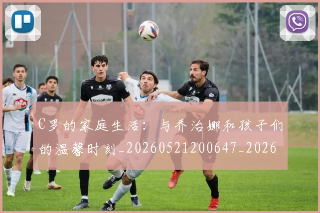 C罗的家庭生活：与乔治娜和孩子们的温馨时刻_20260521200647_20260701213355