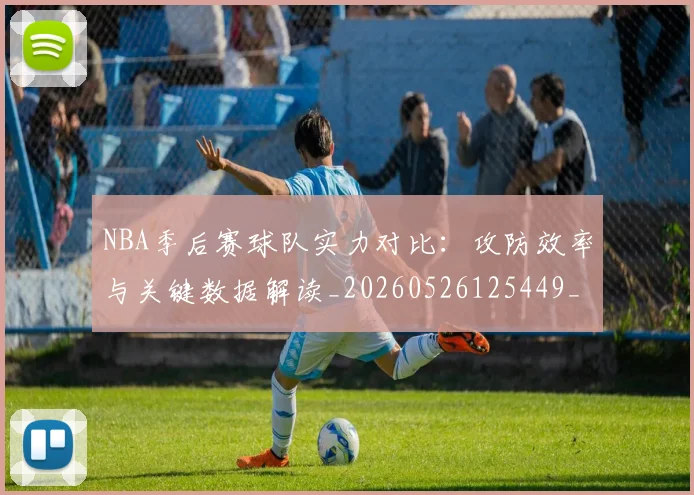NBA季后赛球队实力对比：攻防效率与关键数据解读_20260526125449_20260702165345